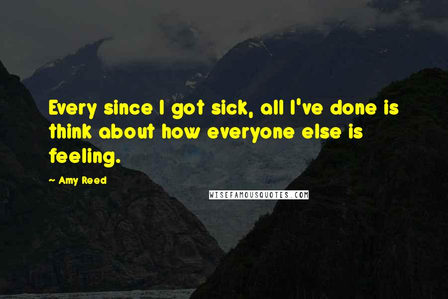 Amy Reed Quotes: Every since I got sick, all I've done is think about how everyone else is feeling.