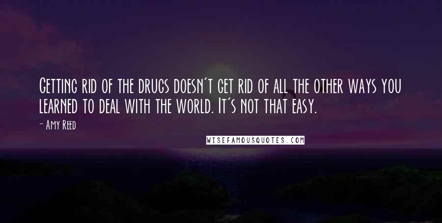 Amy Reed Quotes: Getting rid of the drugs doesn't get rid of all the other ways you learned to deal with the world. It's not that easy.