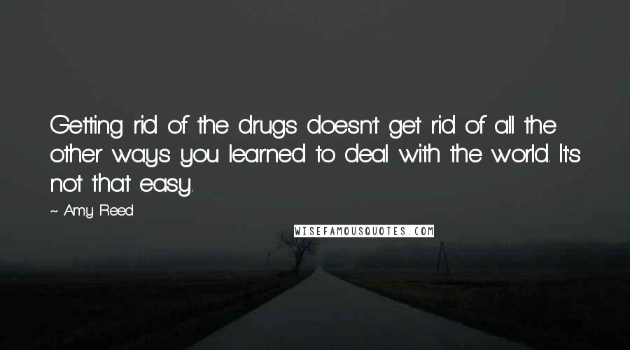 Amy Reed Quotes: Getting rid of the drugs doesn't get rid of all the other ways you learned to deal with the world. It's not that easy.