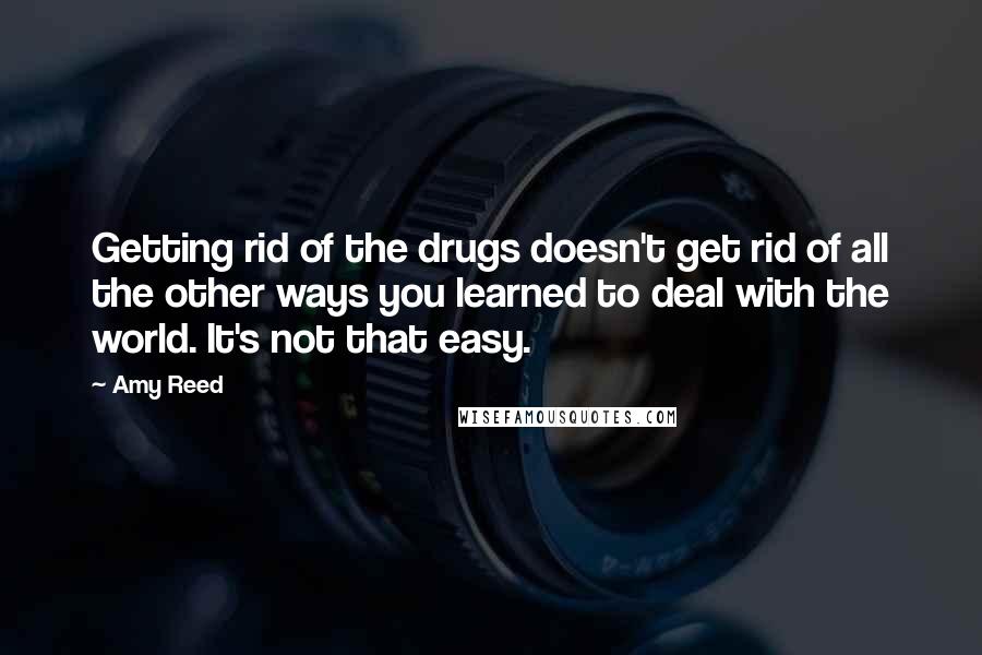 Amy Reed Quotes: Getting rid of the drugs doesn't get rid of all the other ways you learned to deal with the world. It's not that easy.