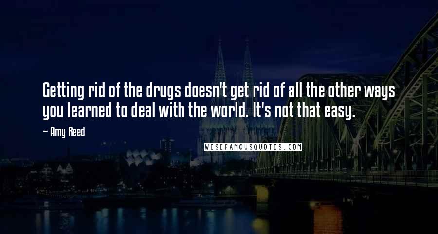 Amy Reed Quotes: Getting rid of the drugs doesn't get rid of all the other ways you learned to deal with the world. It's not that easy.