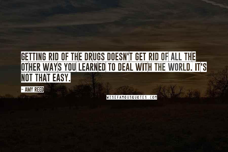 Amy Reed Quotes: Getting rid of the drugs doesn't get rid of all the other ways you learned to deal with the world. It's not that easy.