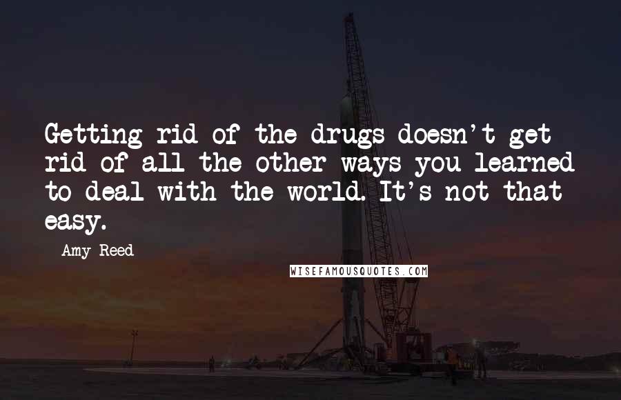 Amy Reed Quotes: Getting rid of the drugs doesn't get rid of all the other ways you learned to deal with the world. It's not that easy.