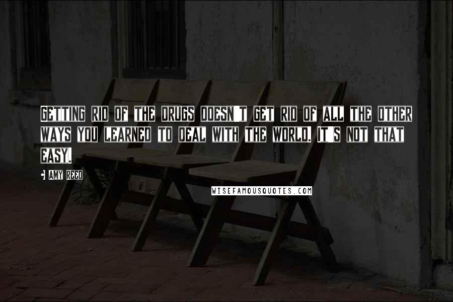 Amy Reed Quotes: Getting rid of the drugs doesn't get rid of all the other ways you learned to deal with the world. It's not that easy.