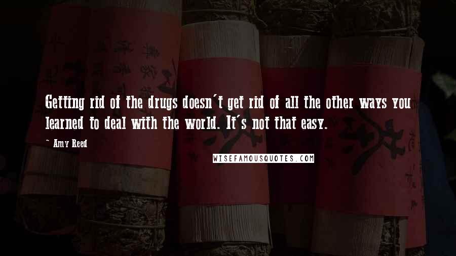 Amy Reed Quotes: Getting rid of the drugs doesn't get rid of all the other ways you learned to deal with the world. It's not that easy.