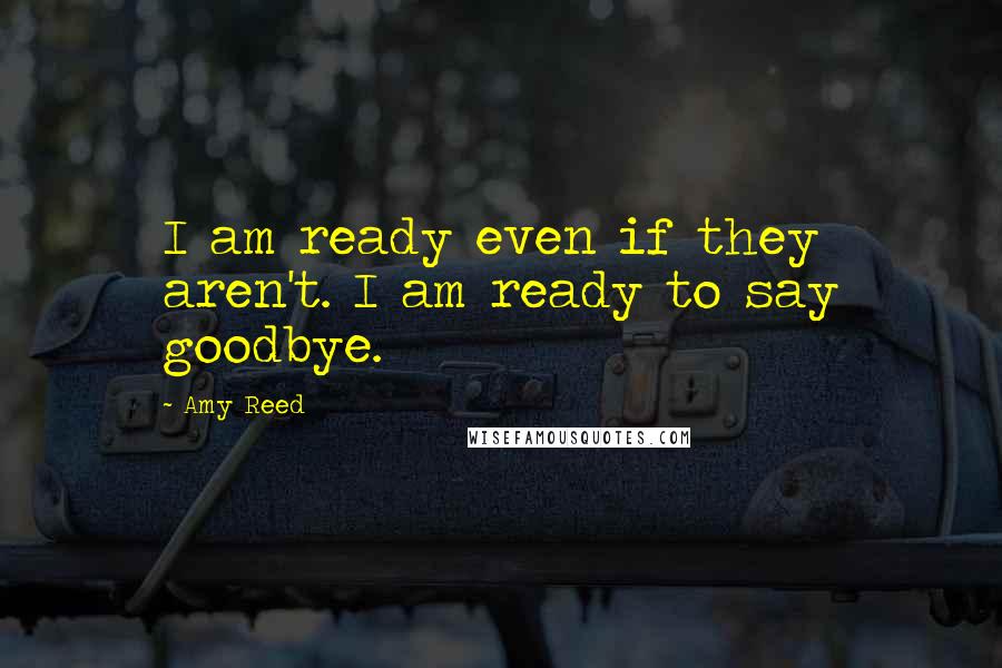 Amy Reed Quotes: I am ready even if they aren't. I am ready to say goodbye.