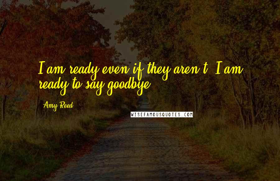 Amy Reed Quotes: I am ready even if they aren't. I am ready to say goodbye.