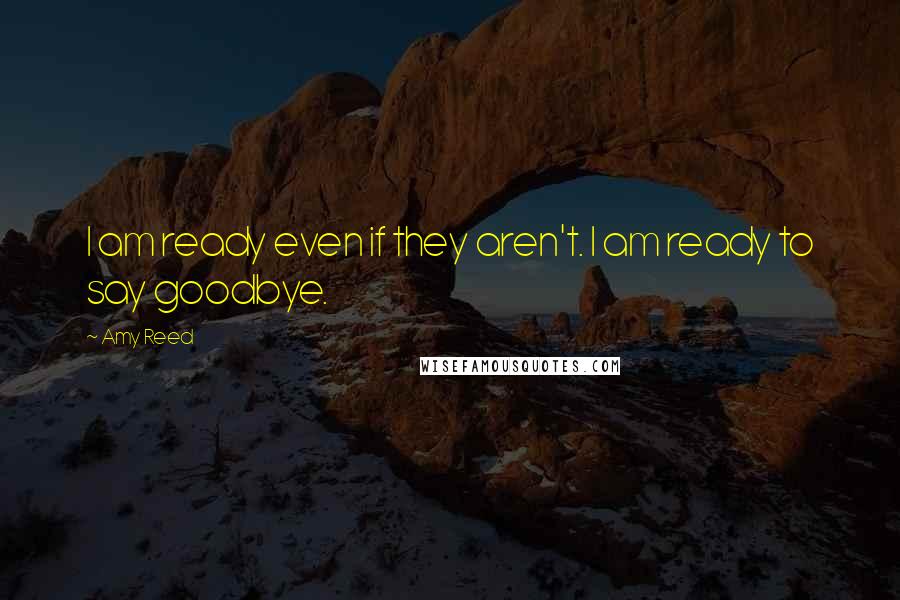 Amy Reed Quotes: I am ready even if they aren't. I am ready to say goodbye.