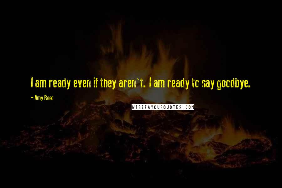 Amy Reed Quotes: I am ready even if they aren't. I am ready to say goodbye.