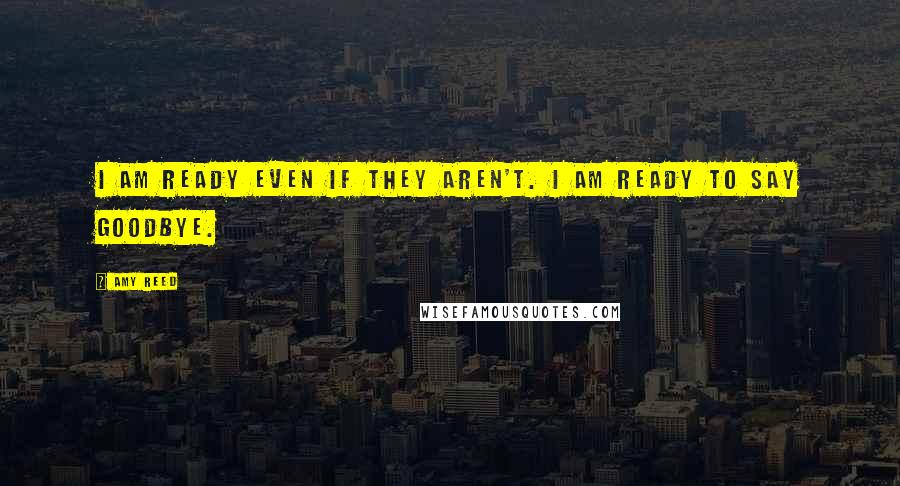 Amy Reed Quotes: I am ready even if they aren't. I am ready to say goodbye.