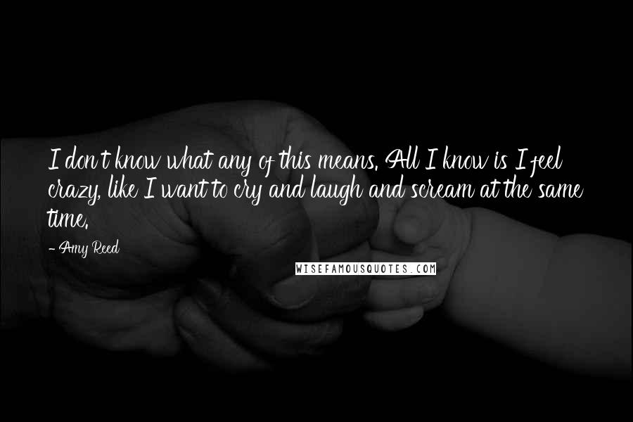 Amy Reed Quotes: I don't know what any of this means. All I know is I feel crazy, like I want to cry and laugh and scream at the same time.