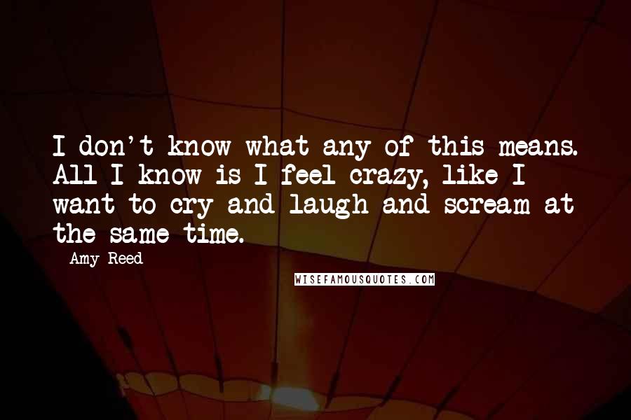 Amy Reed Quotes: I don't know what any of this means. All I know is I feel crazy, like I want to cry and laugh and scream at the same time.