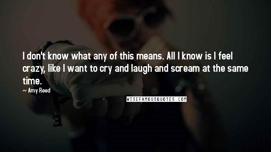 Amy Reed Quotes: I don't know what any of this means. All I know is I feel crazy, like I want to cry and laugh and scream at the same time.