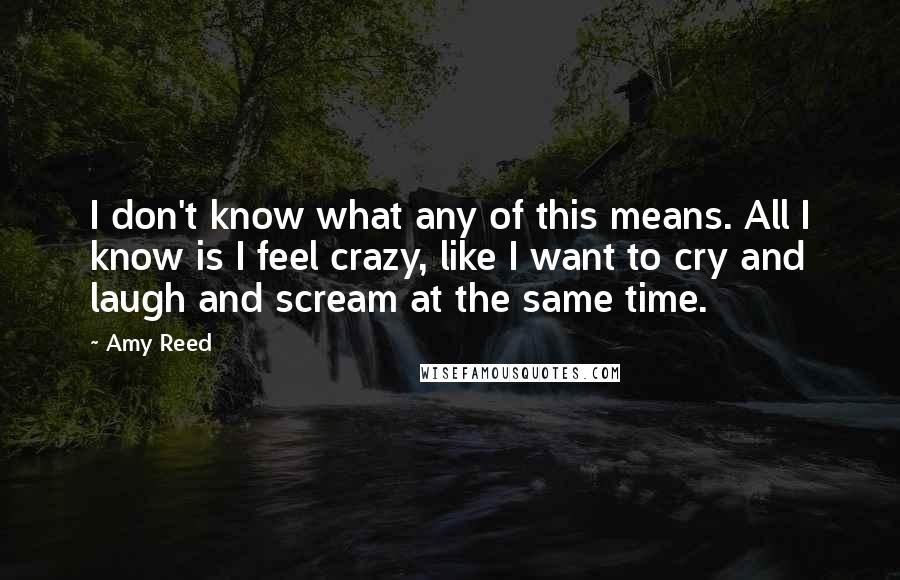 Amy Reed Quotes: I don't know what any of this means. All I know is I feel crazy, like I want to cry and laugh and scream at the same time.