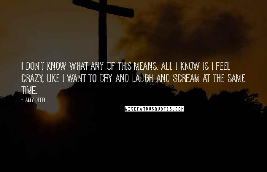 Amy Reed Quotes: I don't know what any of this means. All I know is I feel crazy, like I want to cry and laugh and scream at the same time.