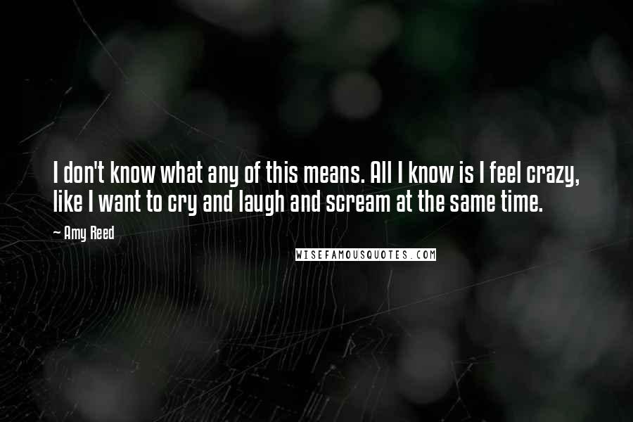 Amy Reed Quotes: I don't know what any of this means. All I know is I feel crazy, like I want to cry and laugh and scream at the same time.