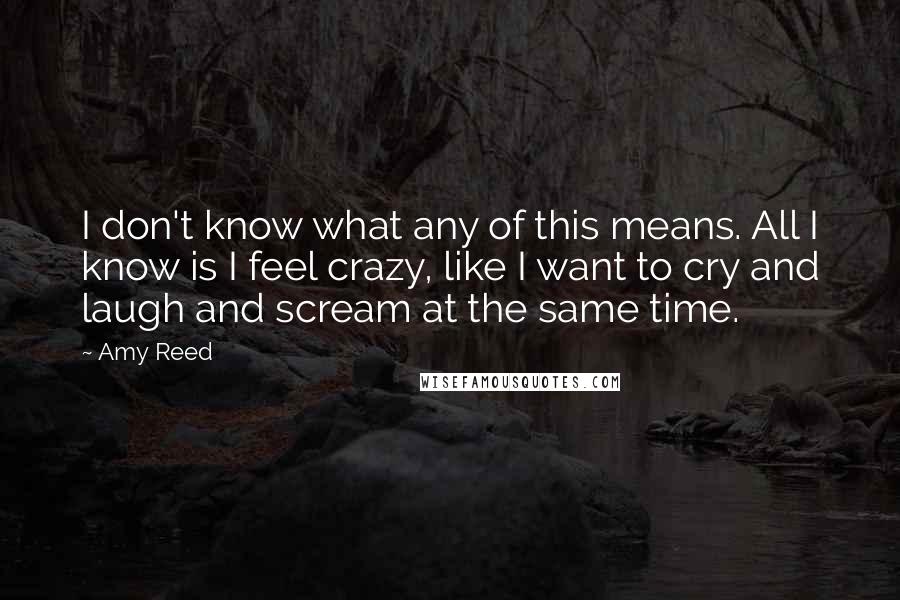 Amy Reed Quotes: I don't know what any of this means. All I know is I feel crazy, like I want to cry and laugh and scream at the same time.