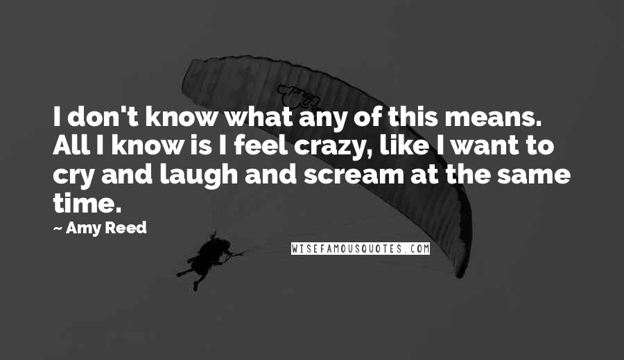 Amy Reed Quotes: I don't know what any of this means. All I know is I feel crazy, like I want to cry and laugh and scream at the same time.