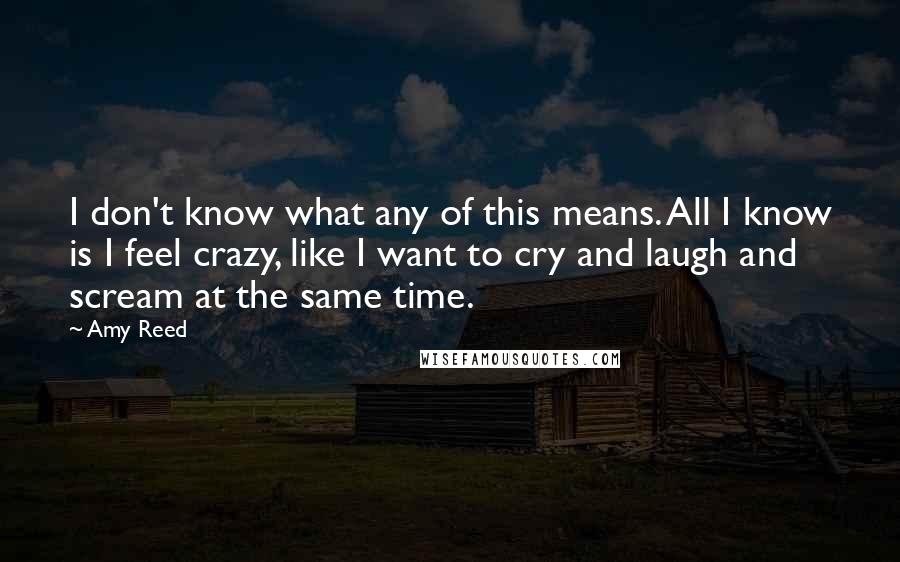 Amy Reed Quotes: I don't know what any of this means. All I know is I feel crazy, like I want to cry and laugh and scream at the same time.