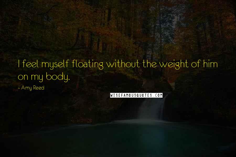 Amy Reed Quotes: I feel myself floating without the weight of him on my body.