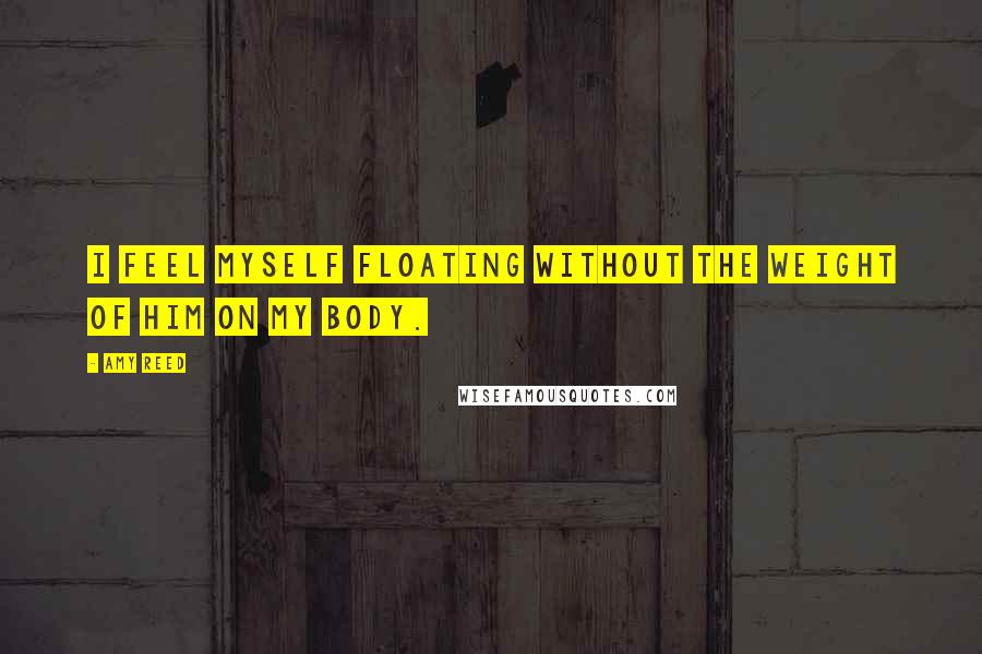 Amy Reed Quotes: I feel myself floating without the weight of him on my body.