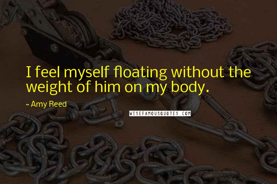 Amy Reed Quotes: I feel myself floating without the weight of him on my body.