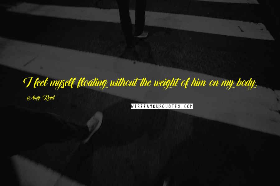 Amy Reed Quotes: I feel myself floating without the weight of him on my body.