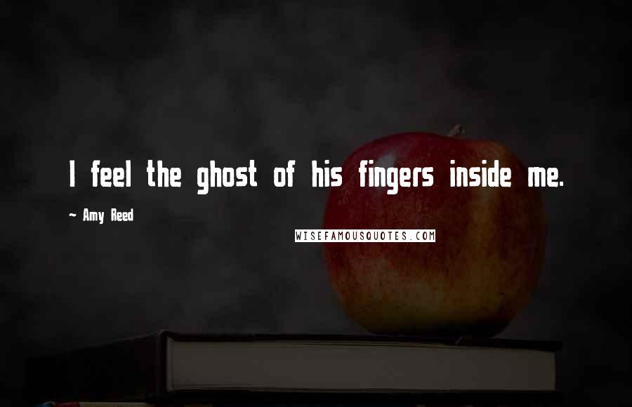 Amy Reed Quotes: I feel the ghost of his fingers inside me.