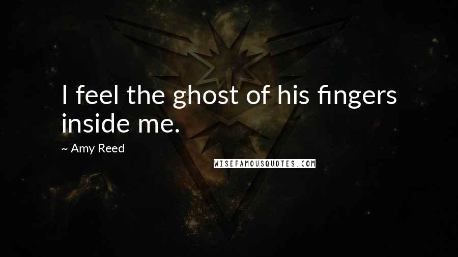 Amy Reed Quotes: I feel the ghost of his fingers inside me.