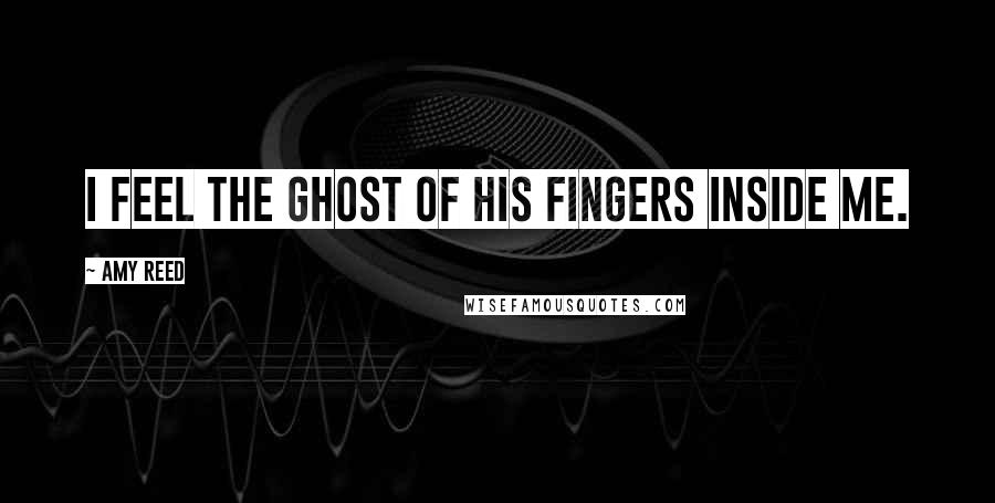 Amy Reed Quotes: I feel the ghost of his fingers inside me.