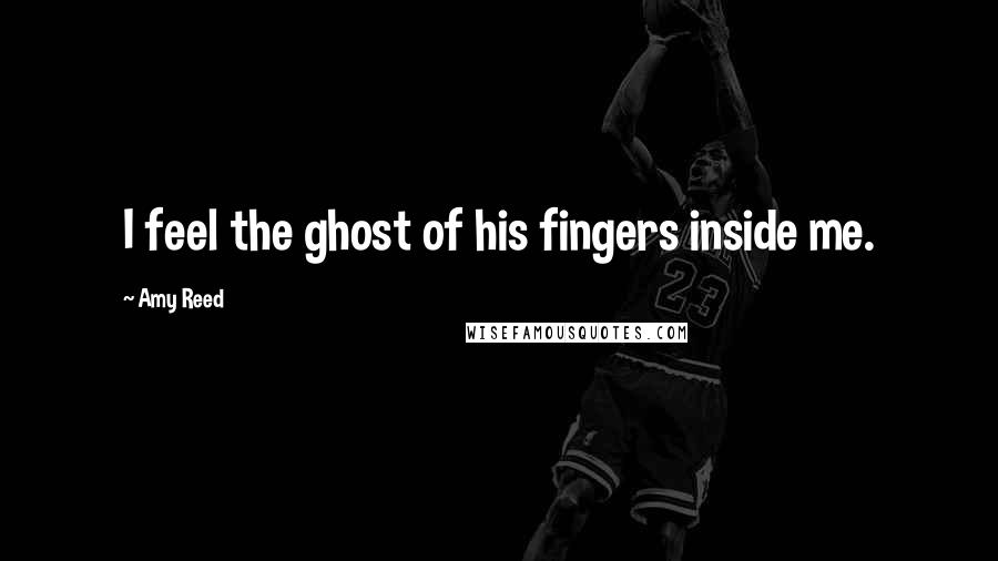 Amy Reed Quotes: I feel the ghost of his fingers inside me.