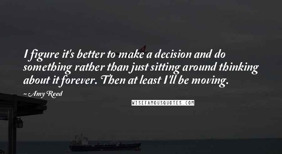 Amy Reed Quotes: I figure it's better to make a decision and do something rather than just sitting around thinking about it forever. Then at least I'll be moving.