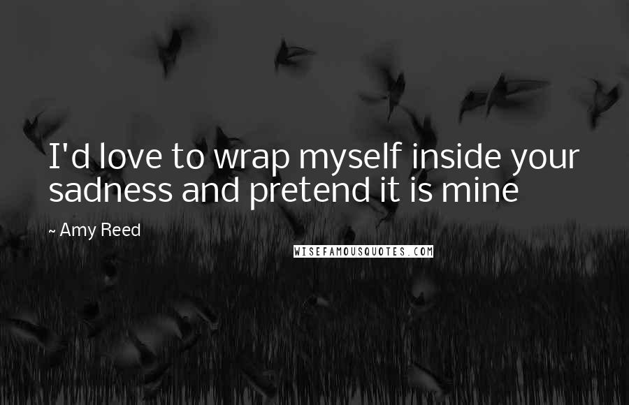 Amy Reed Quotes: I'd love to wrap myself inside your sadness and pretend it is mine