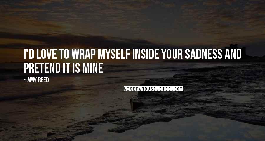 Amy Reed Quotes: I'd love to wrap myself inside your sadness and pretend it is mine