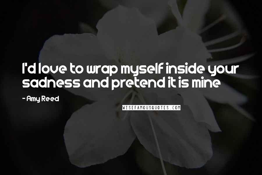 Amy Reed Quotes: I'd love to wrap myself inside your sadness and pretend it is mine