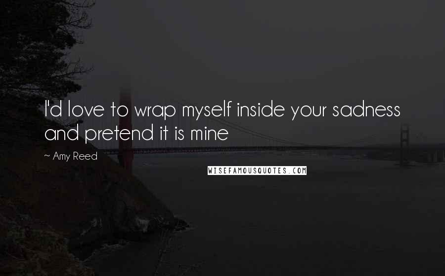 Amy Reed Quotes: I'd love to wrap myself inside your sadness and pretend it is mine