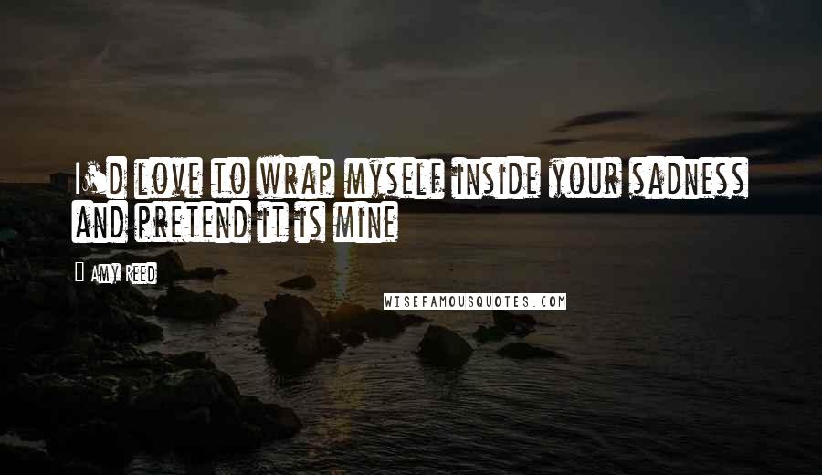 Amy Reed Quotes: I'd love to wrap myself inside your sadness and pretend it is mine