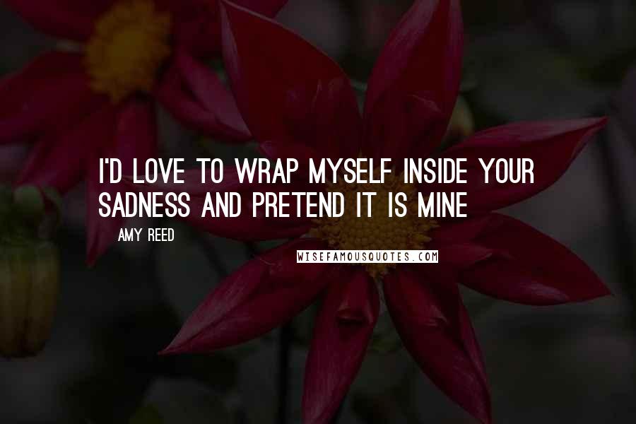 Amy Reed Quotes: I'd love to wrap myself inside your sadness and pretend it is mine