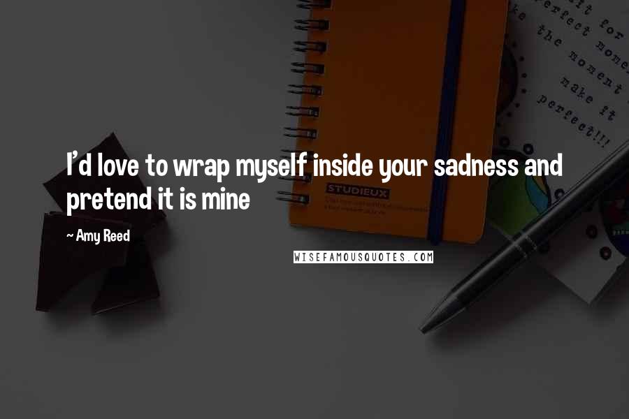 Amy Reed Quotes: I'd love to wrap myself inside your sadness and pretend it is mine