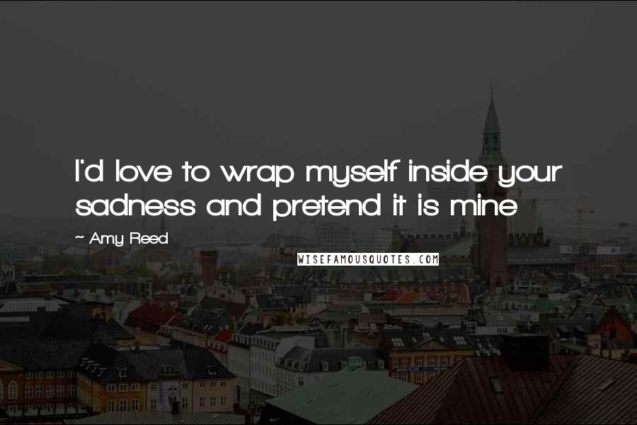 Amy Reed Quotes: I'd love to wrap myself inside your sadness and pretend it is mine