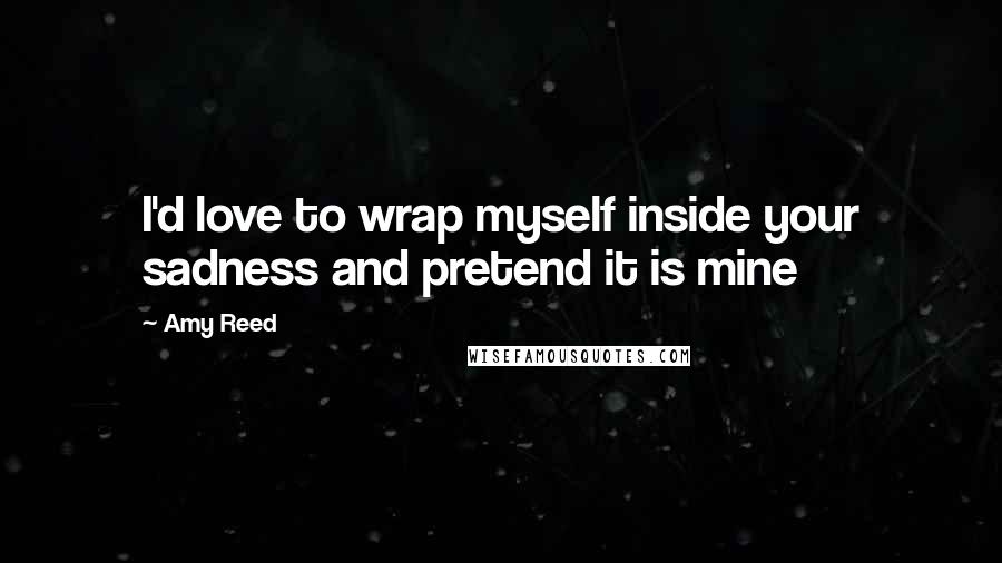 Amy Reed Quotes: I'd love to wrap myself inside your sadness and pretend it is mine