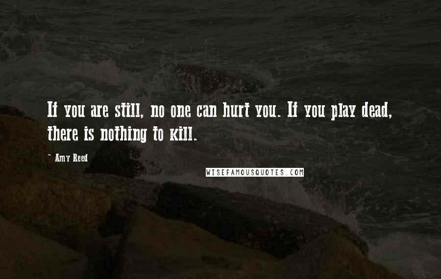 Amy Reed Quotes: If you are still, no one can hurt you. If you play dead, there is nothing to kill.