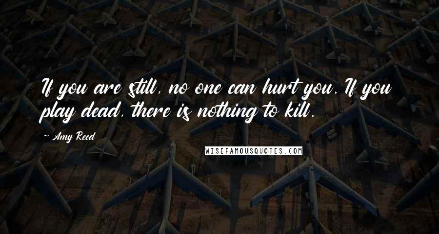 Amy Reed Quotes: If you are still, no one can hurt you. If you play dead, there is nothing to kill.