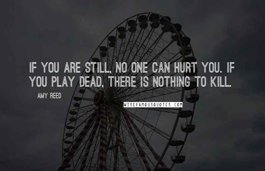 Amy Reed Quotes: If you are still, no one can hurt you. If you play dead, there is nothing to kill.