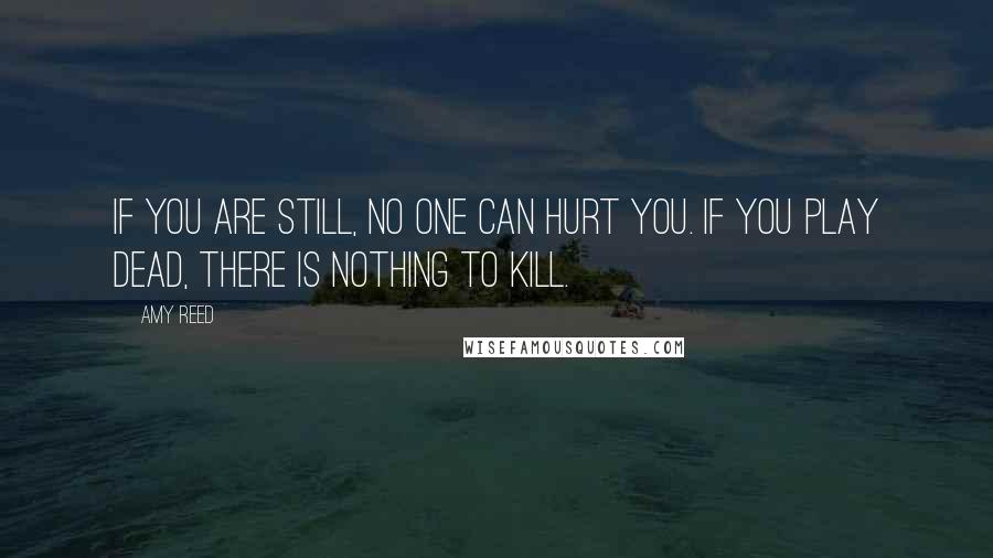 Amy Reed Quotes: If you are still, no one can hurt you. If you play dead, there is nothing to kill.