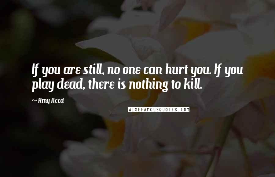 Amy Reed Quotes: If you are still, no one can hurt you. If you play dead, there is nothing to kill.