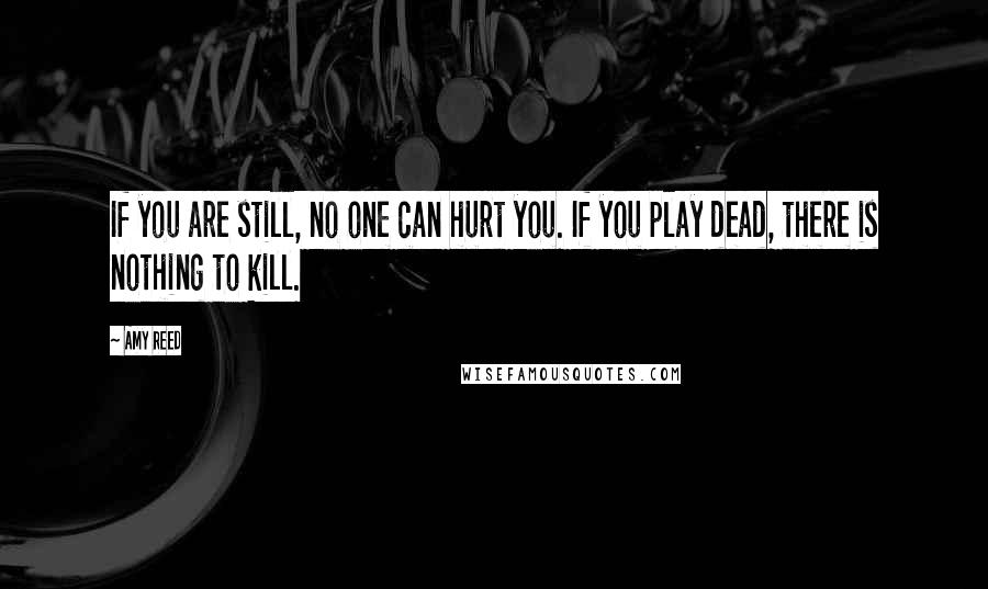 Amy Reed Quotes: If you are still, no one can hurt you. If you play dead, there is nothing to kill.