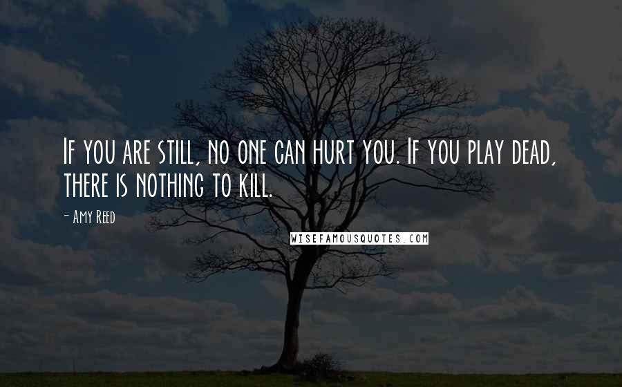 Amy Reed Quotes: If you are still, no one can hurt you. If you play dead, there is nothing to kill.