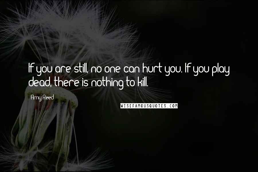 Amy Reed Quotes: If you are still, no one can hurt you. If you play dead, there is nothing to kill.