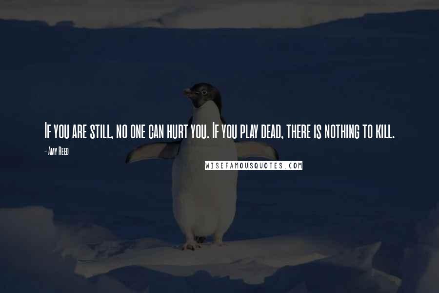 Amy Reed Quotes: If you are still, no one can hurt you. If you play dead, there is nothing to kill.